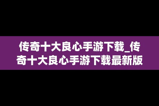 传奇十大良心手游下载_传奇十大良心手游下载最新版