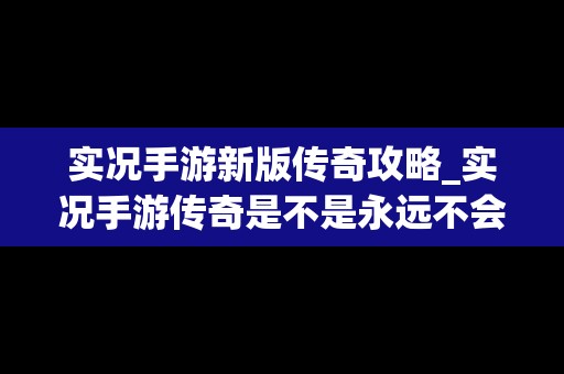 实况手游新版传奇攻略_实况手游传奇是不是永远不会消失