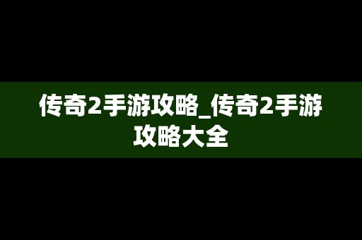 传奇2手游攻略_传奇2手游攻略大全