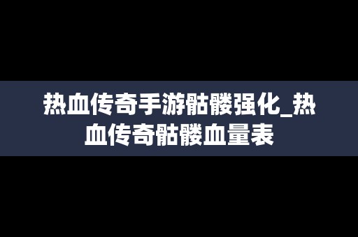 热血传奇手游骷髅强化_热血传奇骷髅血量表