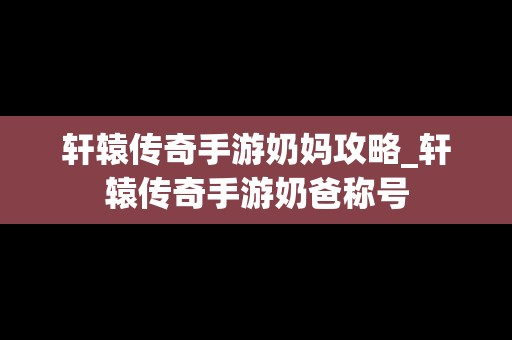 轩辕传奇手游奶妈攻略_轩辕传奇手游奶爸称号