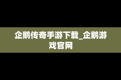 企鹅传奇手游下载_企鹅游戏官网