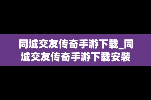 同城交友传奇手游下载_同城交友传奇手游下载安装