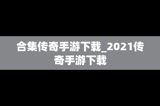 合集传奇手游下载_2021传奇手游下载