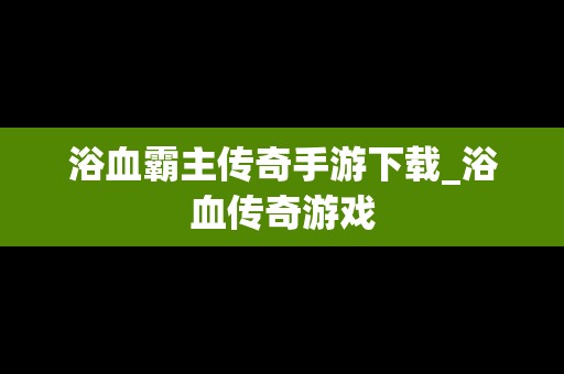 浴血霸主传奇手游下载_浴血传奇游戏