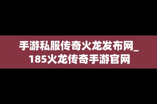 手游私服传奇火龙发布网_185火龙传奇手游官网