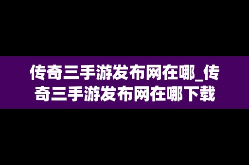 传奇三手游发布网在哪_传奇三手游发布网在哪下载