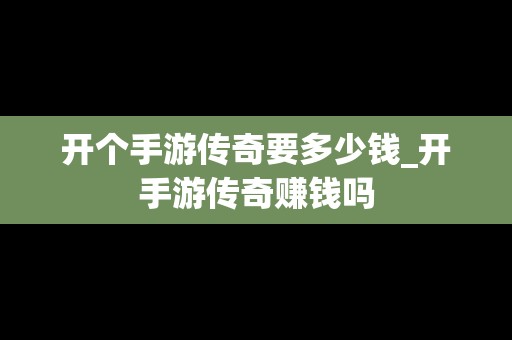 开个手游传奇要多少钱_开手游传奇赚钱吗