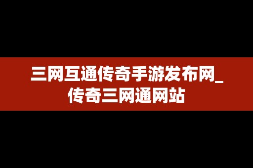 三网互通传奇手游发布网_传奇三网通网站