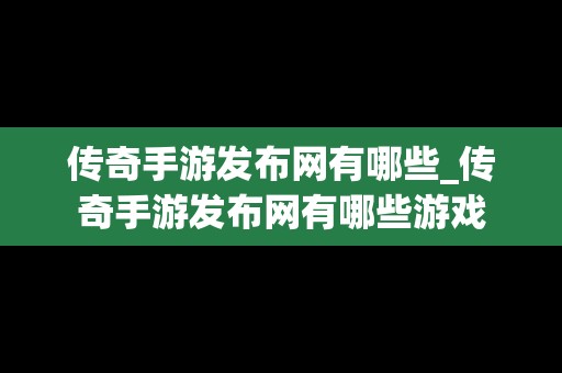 传奇手游发布网有哪些_传奇手游发布网有哪些游戏