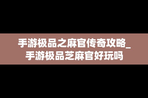 手游极品之麻官传奇攻略_手游极品芝麻官好玩吗