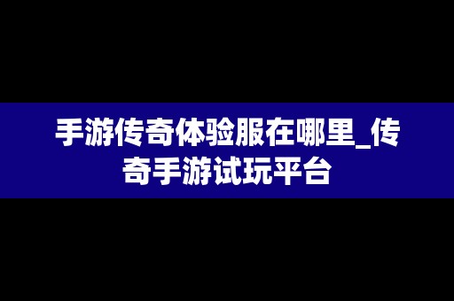 手游传奇体验服在哪里_传奇手游试玩平台