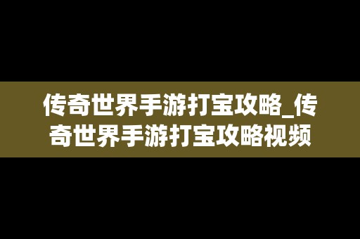 传奇世界手游打宝攻略_传奇世界手游打宝攻略视频