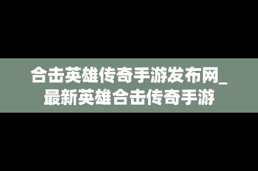 合击英雄传奇手游发布网_最新英雄合击传奇手游