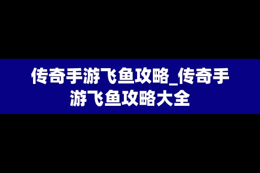 传奇手游飞鱼攻略_传奇手游飞鱼攻略大全