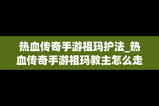 热血传奇手游祖玛护法_热血传奇手游祖玛教主怎么走