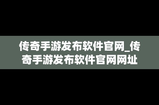 传奇手游发布软件官网_传奇手游发布软件官网网址