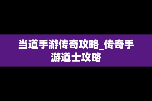 当道手游传奇攻略_传奇手游道士攻略