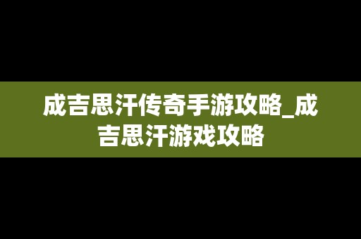 成吉思汗传奇手游攻略_成吉思汗游戏攻略