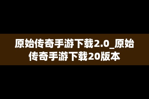 原始传奇手游下载2.0_原始传奇手游下载20版本