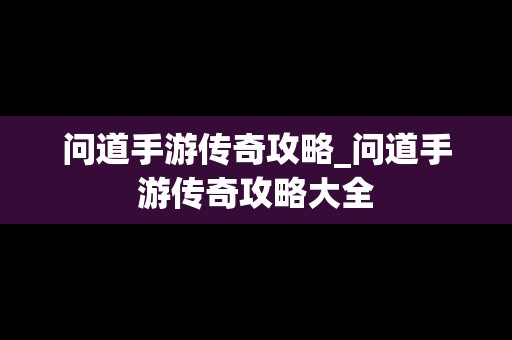 问道手游传奇攻略_问道手游传奇攻略大全