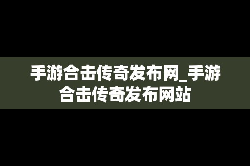 手游合击传奇发布网_手游合击传奇发布网站