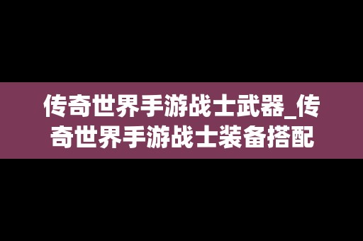 传奇世界手游战士武器_传奇世界手游战士装备搭配