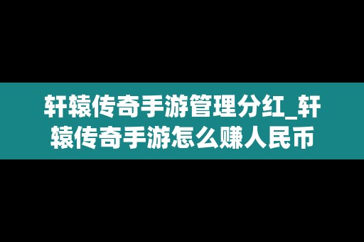 轩辕传奇手游管理分红_轩辕传奇手游怎么赚人民币